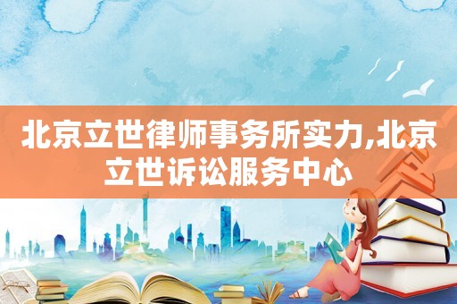 北京立世律師事務所實力,北京立世訴訟服務中心