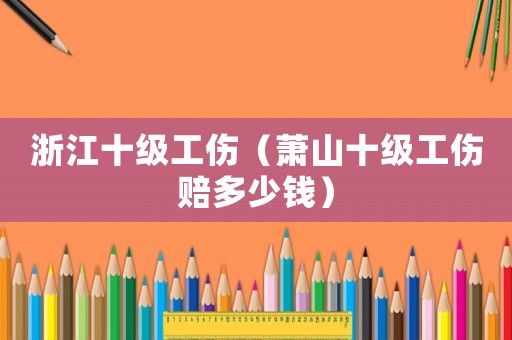 浙江十級(jí)工傷（蕭山十級(jí)工傷賠多少錢）