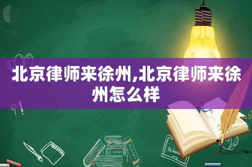 北京律師來徐州,北京律師來徐州怎么樣