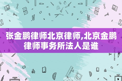 張金鵬律師北京律師,北京金鵬律師事務(wù)所法人是誰