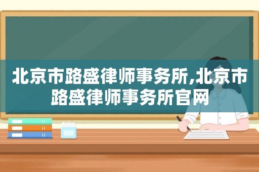 北京市路盛律師事務(wù)所,北京市路盛律師事務(wù)所官網(wǎng)