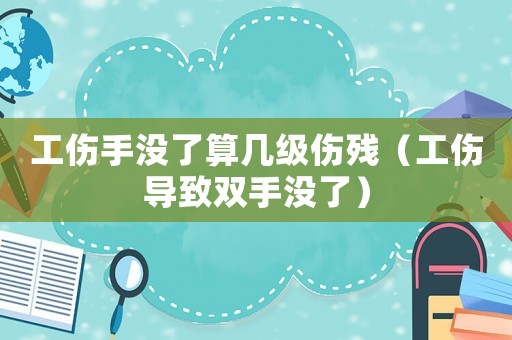 工傷手沒了算幾級傷殘（工傷導致雙手沒了）