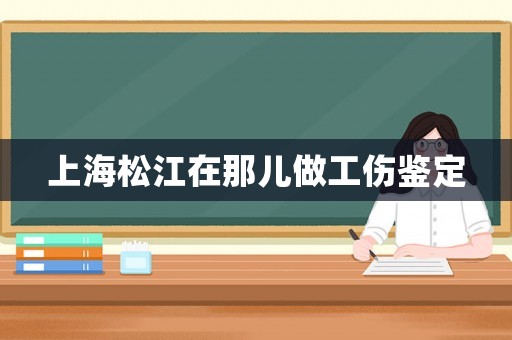 上海松江在那兒做工傷鑒定
