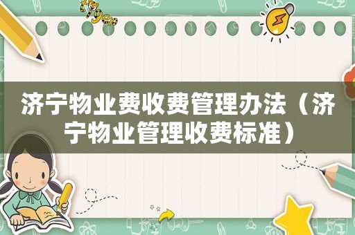 濟(jì)寧物業(yè)費(fèi)收費(fèi)管理辦法（濟(jì)寧物業(yè)管理收費(fèi)標(biāo)準(zhǔn)）