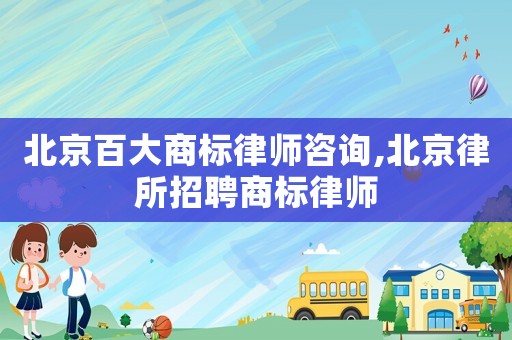 北京百大商標(biāo)律師咨詢,北京律所招聘商標(biāo)律師