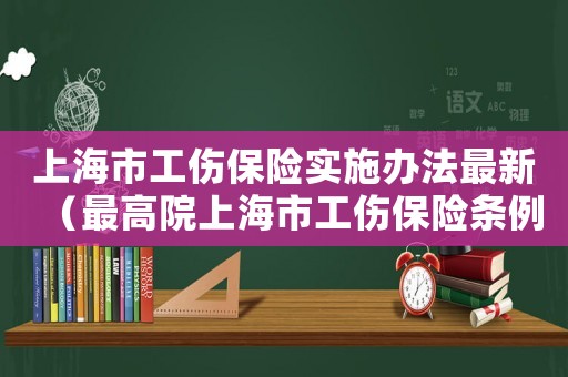 上海市工傷保險(xiǎn)實(shí)施辦法最新（最高院上海市工傷保險(xiǎn)條例）