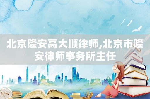 北京隆安高大順律師,北京市隆安律師事務(wù)所主任