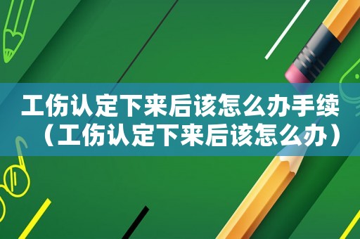 工傷認定下來后該怎么辦手續（工傷認定下來后該怎么辦）