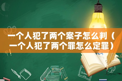 一個人犯了兩個案子怎么判（一個人犯了兩個罪怎么定罪）