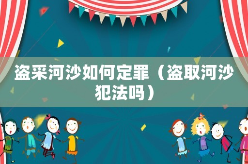 盜采河沙如何定罪（盜取河沙犯法嗎）