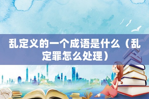 亂定義的一個成語是什么（亂定罪怎么處理）