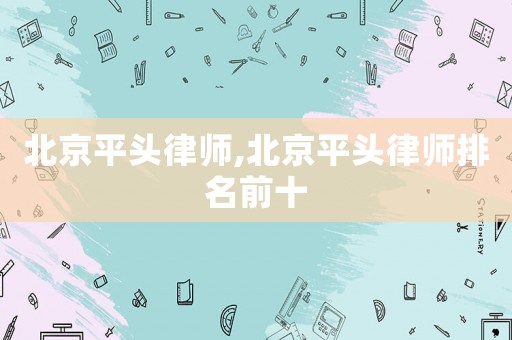 北京平頭律師,北京平頭律師排名前十
