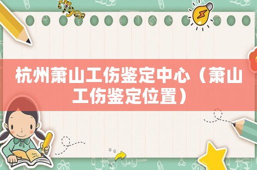 杭州蕭山工傷鑒定中心（蕭山工傷鑒定位置）