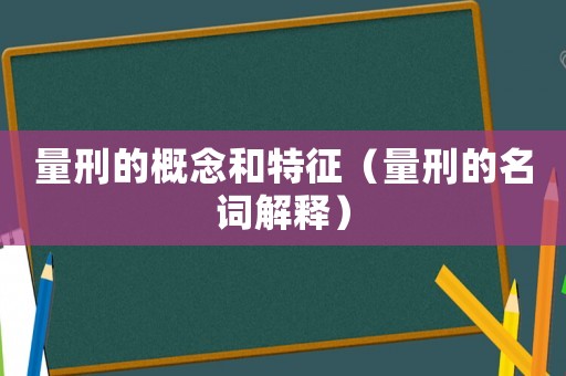 量刑的概念和特征（量刑的名詞解釋）