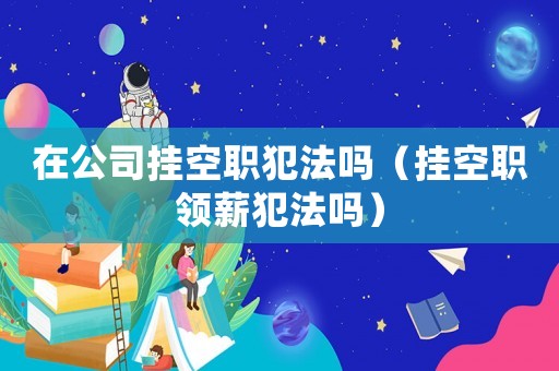 在公司掛空職犯法嗎（掛空職領薪犯法嗎）