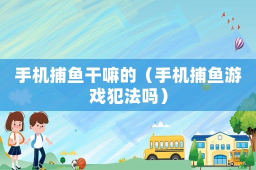 手機(jī)捕魚(yú)干嘛的（手機(jī)捕魚(yú)游戲犯法嗎）