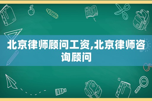 北京律師顧問(wèn)工資,北京律師咨詢顧問(wèn)