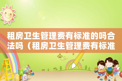 租房衛(wèi)生管理費(fèi)有標(biāo)準(zhǔn)的嗎合法嗎（租房衛(wèi)生管理費(fèi)有標(biāo)準(zhǔn)的嗎）
