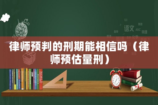 律師預判的刑期能相信嗎（律師預估量刑）