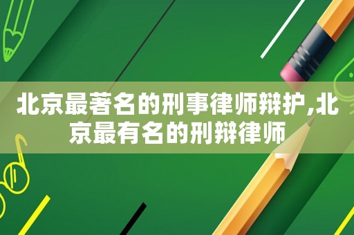 北京最著名的刑事律師辯護(hù),北京最有名的刑辯律師