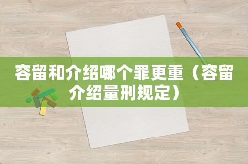 容留和介紹哪個罪更重（容留介紹量刑規(guī)定）