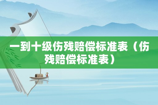 一到十級(jí)傷殘賠償標(biāo)準(zhǔn)表（傷殘賠償標(biāo)準(zhǔn)表）