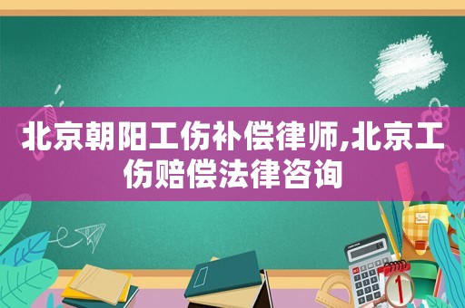 北京朝陽工傷補償律師,北京工傷賠償法律咨詢