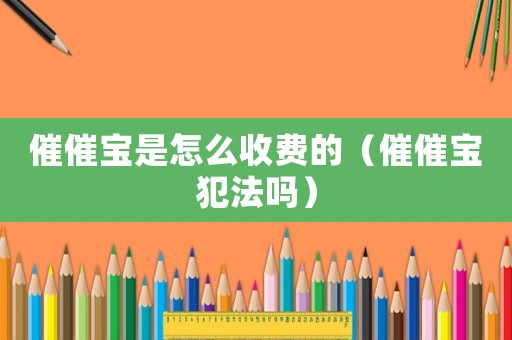 催催寶是怎么收費的（催催寶犯法嗎）