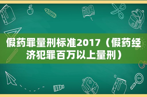 假藥罪量刑標準2017（假藥經濟犯罪百萬以上量刑）