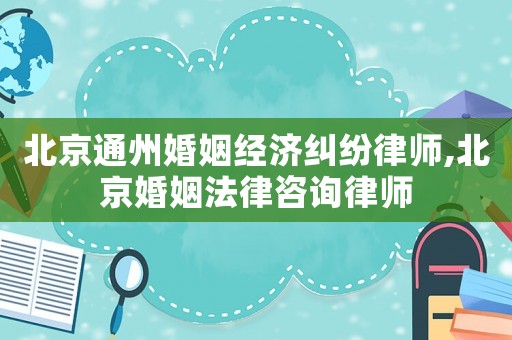 北京通州婚姻經濟糾紛律師,北京婚姻法律咨詢律師
