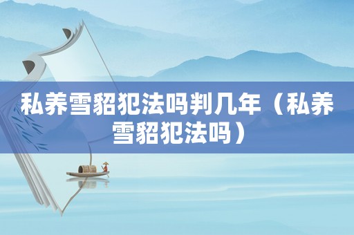 私養(yǎng)雪貂犯法嗎判幾年（私養(yǎng)雪貂犯法嗎）