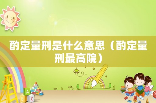 酌定量刑是什么意思（酌定量刑最高院）