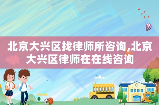 北京大興區找律師所咨詢,北京大興區律師在在線咨詢