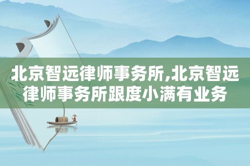 北京智遠律師事務所,北京智遠律師事務所跟度小滿有業務
