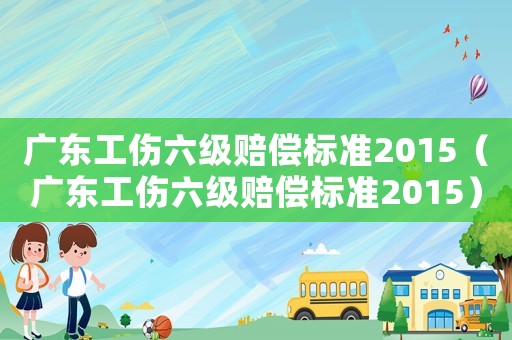 廣東工傷六級賠償標準2015（廣東工傷六級賠償標準2015）