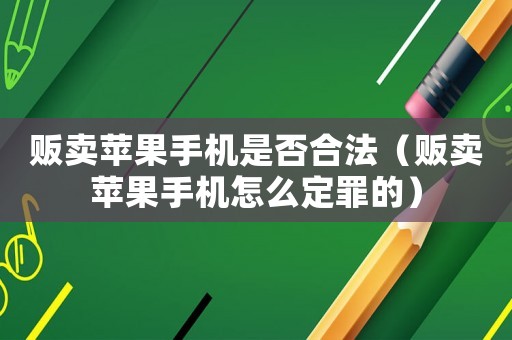 販賣蘋(píng)果手機(jī)是否合法（販賣蘋(píng)果手機(jī)怎么定罪的）