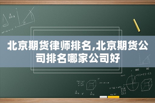 北京期貨律師排名,北京期貨公司排名哪家公司好