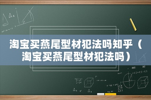 淘寶買燕尾型材犯法嗎知乎（淘寶買燕尾型材犯法嗎）