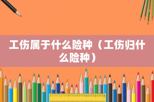 工傷屬于什么險種（工傷歸什么險種）