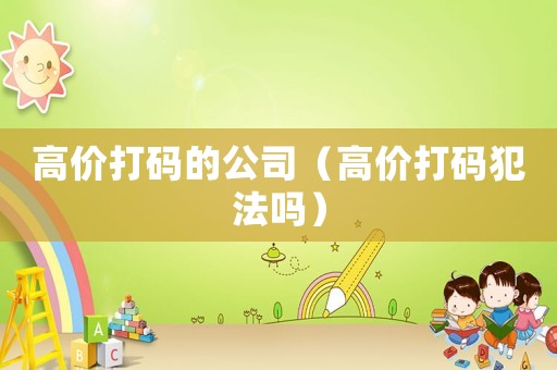 高價打碼的公司（高價打碼犯法嗎）