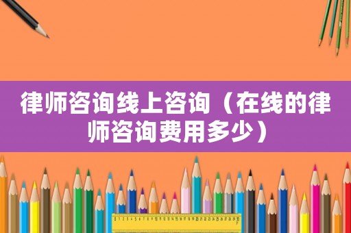 律師咨詢線上咨詢（在線的律師咨詢費用多少）