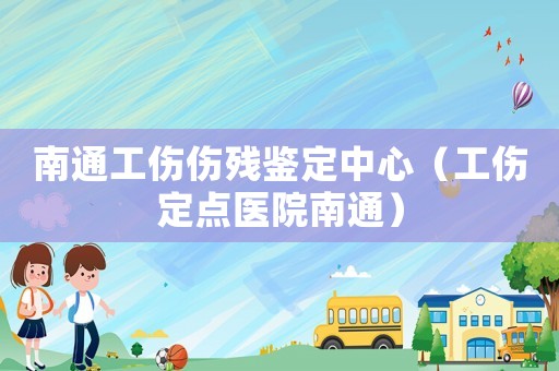 南通工傷傷殘鑒定中心（工傷定點醫院南通）