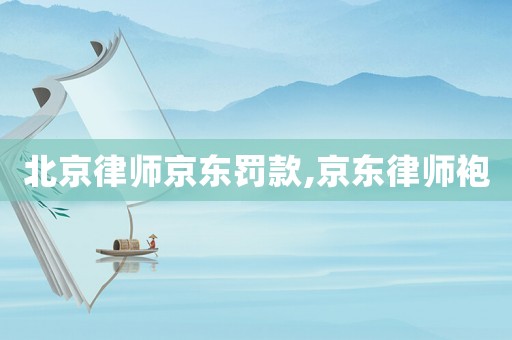 北京律師京東罰款,京東律師袍