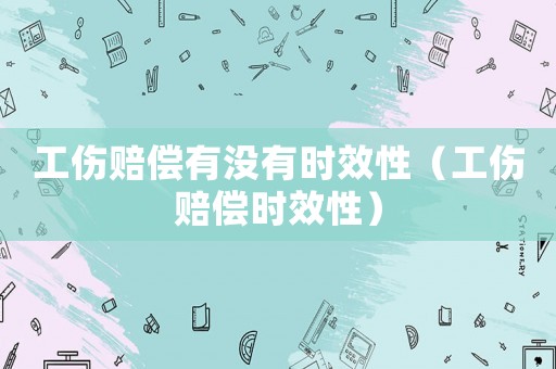 工傷賠償有沒有時(shí)效性（工傷賠償時(shí)效性）