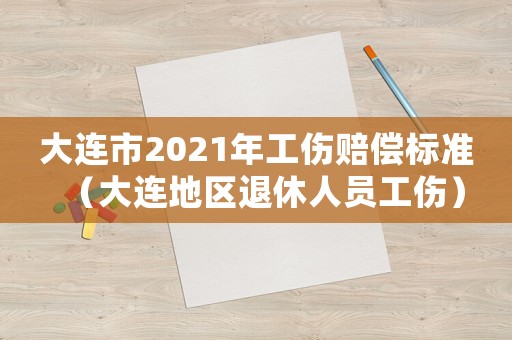 大連市2021年工傷賠償標準（大連地區退休人員工傷）