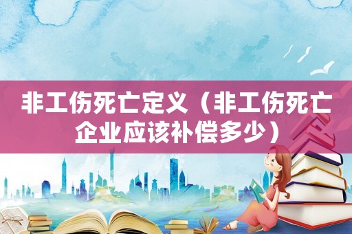 非工傷死亡定義（非工傷死亡企業(yè)應該補償多少）