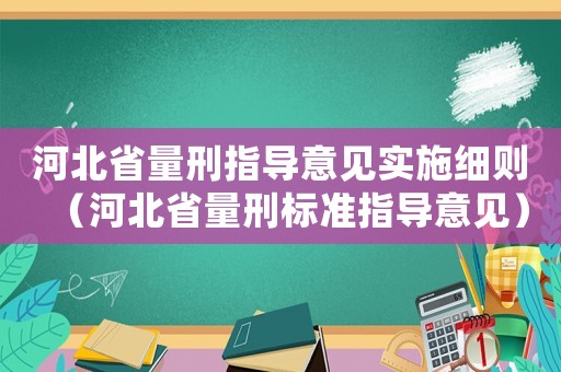河北省量刑指導(dǎo)意見實(shí)施細(xì)則（河北省量刑標(biāo)準(zhǔn)指導(dǎo)意見）