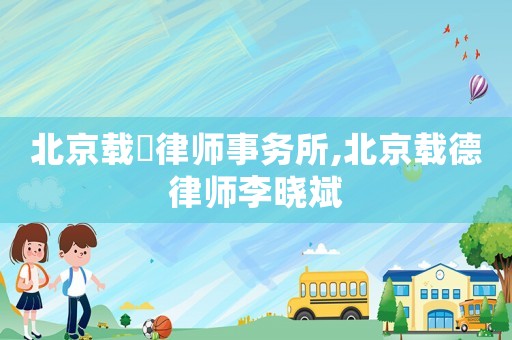 北京載徳律師事務所,北京載德律師李曉斌