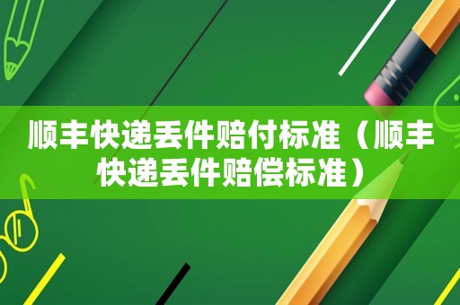 順豐快遞丟件賠付標準（順豐快遞丟件賠償標準）