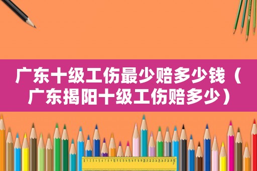 廣東十級工傷最少賠多少錢（廣東揭陽十級工傷賠多少）